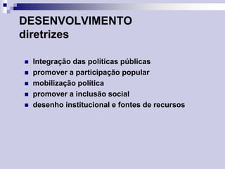 DESENVOLVIMENTO
diretrizes







Integração das políticas públicas
promover a participação popular
mobilização política
promover a inclusão social
desenho institucional e fontes de recursos

 