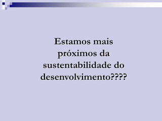 Estamos mais
próximos da
sustentabilidade do
desenvolvimento????

 
