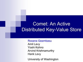 Comet: An Active
Distributed Key-Value Store

  Roxana Geambasu
  Amit Levy
  Yoshi Kohno
  Arvind Krishnamurthy
  Hank Levy
  University of Washington
 