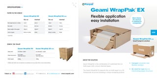 Geami WrapPak EX MINI
Small footprint solution
Flexible application
easy installation
Geami WrapPak is the combination of a patented die cut
kraft paper with a tissue interleaf paper.
The Geami WrapPak EX expands die cut kraft paper to a 3D
honeycomb structure providing a unique wrapping product.
•	 Compact converter and
flexible solution
•	 No need for tape due to
interlocking paper structure
ABOUT THE SOLUTION
H
W
D
Geami WrapPak EX Geami WrapPak EX MINI
Die cut Interleaf Die cut Interleaf
Roll lenght (brown or white) 230m* 230 m 135m* 135m
Roll width 50.8 cm 30.5 cm 50.8cm 30.5cm
Basis weight of the paper 80gr/m2
22gr/m2
80gr/m2
22gr/m2
Color of paper Brown or white White Brown or white White
paper in the exbox
* expanded
T +31882551111 E eu.info@ranpak.com www.ranpak.comFollow us ranpak europepackedwithgeami
Best choice
for startup
E-commerce
companies
Geami WrapPak EX Geami WrapPak EX MINI
Pallet load* 20 ExBox / pallet 24 ExBoxMini / pallet
Pallet dimensions
euro pallet
100x120x125cm
euro pallet
100x120x125cm
Pallet weight 245kg 169kg
exbox on pallet
* Pallets with ExBox are not allowed to be stacked on top of each other in the truck/container.
SPECIFICATIONS
 