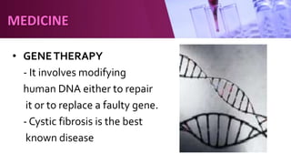 • GENETHERAPY
- It involves modifying
human DNA either to repair
it or to replace a faulty gene.
- Cystic fibrosis is the best
known disease
MEDICINE
 
