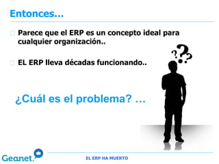 Entonces…
 Parece que el ERP es un concepto ideal para
 cualquier organización..

 EL ERP lleva décadas funcionando..




¿Cuál es el problema? …




                   EL ERP HA MUERTO
 