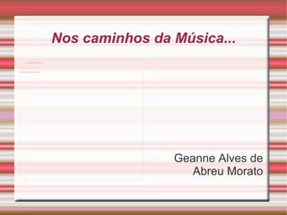Nos caminhos da Música... Geanne Alves de Abreu Morato 