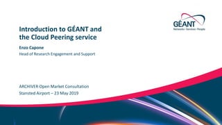 Networks ∙ Services ∙ People www.geant.orgNetworks ∙ Services ∙ People www.geant.org
Enzo Capone
ARCHIVER Open Market Consultation
Introduction to GÉANT and
the Cloud Peering service
Stansted Airport – 23 May 2019
Head of Research Engagement and Support
 