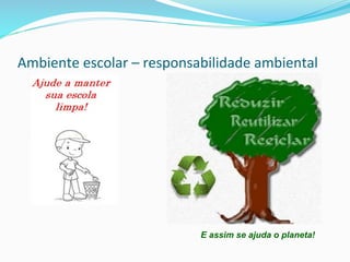 Ambiente	
  escolar	
  –	
  responsabilidade	
  ambiental	
  
E assim se ajuda o planeta!
 