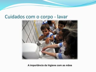 Cuidados	
  com	
  o	
  corpo	
  -­‐	
  lavar	
  
A importância da higiene com as mãos
 