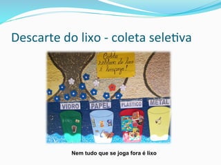 Descarte	
  do	
  lixo	
  -­‐	
  coleta	
  sele:va	
  
Nem tudo que se joga fora é lixo
 