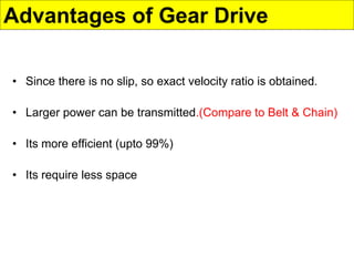 Advantages of Gear Drive
• Since there is no slip, so exact velocity ratio is obtained.
• Larger power can be transmitted.(Compare to Belt & Chain)
• Its more efficient (upto 99%)
• Its require less space
 
