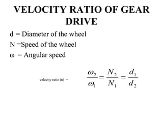 VELOCITY RATIO OF GEAR
DRIVE
d = Diameter of the wheel
N =Speed of the wheel
ω = Angular speed
velocity ratio (n) =
2
1
1
2
1
2
d
d
N
N




 