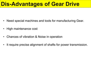 Dis-Advantages of Gear Drive
• Need special machines and tools for manufacturing Gear.
• High maintenance cost
• Chances of vibration & Noise in operation
• It require precise alignment of shafts for power transmission.
 