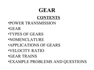 GEAR
             CONTENTS
•POWER TRANSMISSION
•GEAR
•TYPES OF GEARS
•NOMENCLATURE
•APPLICATIONS OF GEARS
•VELOCITY RATIO
•GEAR TRAINS
•EXAMPLE PROBLEMS AND QUESTIONS
 