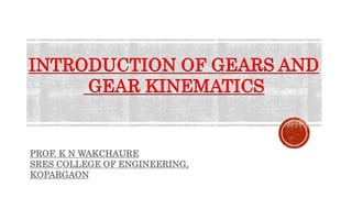 PROF. K N WAKCHAURE
SRES COLLEGE OF ENGINEERING,
KOPARGAON
INTRODUCTION OF GEARS AND
GEAR KINEMATICS
 