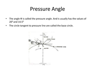 Pressure Angle
• The angle Ф is called the pressure angle. And is usually has the values of
200 and 14.50
• The circle tangent to pressure line are called the base circle.
 