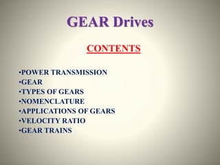 GEAR Drives
CONTENTS
•POWER TRANSMISSION
•GEAR
•TYPES OF GEARS
•NOMENCLATURE
•APPLICATIONS OF GEARS
•VELOCITY RATIO
•GEAR TRAINS
 