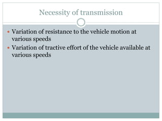 Necessity of transmission
 Variation of resistance to the vehicle motion at
various speeds
 Variation of tractive effort of the vehicle available at
various speeds
 