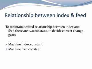 Relationship between index & feed
To maintain desired relationship between index and
feed there are two constant, to decide correct change
gears
 Machine index constant
 Machine feed constant
 