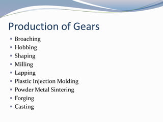Production of Gears
 Broaching
 Hobbing
 Shaping
 Milling
 Lapping
 Plastic Injection Molding
 Powder Metal Sintering
 Forging
 Casting
 