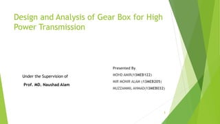 Design and Analysis of Gear Box for High
Power Transmission
Presented By
MOHD AMIR(13MEB122)
MIR MONIR ALAM (13MEB205)
MUZZAMMIL AHMAD(13MEB032)
1
Under the Supervision of
Prof. MD. Naushad Alam
 