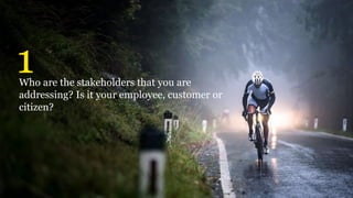Who are the stakeholders that you are
addressing? Is it your employee, customer or
citizen?
1
 