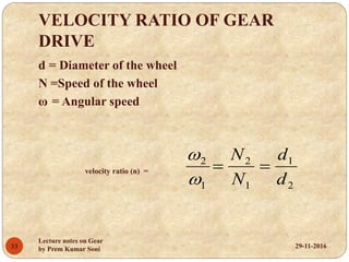VELOCITY RATIO OF GEAR
DRIVE
d = Diameter of the wheel
N =Speed of the wheel
ω = Angular speed
velocity ratio (n) =
2
1
1
2
1
2
d
d
N
N



29-11-201633
Lecture notes on Gear
by Prem Kumar Soni
 