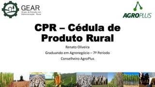 CPR – Cédula de
Produto Rural
Renato Oliveira
Graduando em Agronegócio – 7º Período
Conselheiro AgroPlus
 