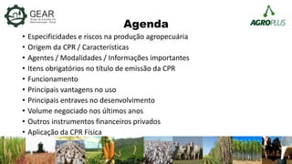 Agenda
• Especificidades e riscos na produção agropecuária
• Origem da CPR / Características
• Agentes / Modalidades / Inf...