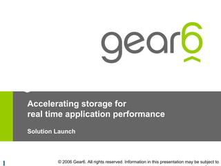 Accelerating storage for real time application performance Solution Launch © 2006 Gear6. All rights reserved. Information in this presentation may be subject to change. 