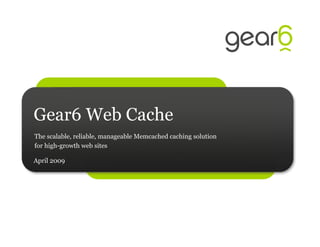 Gear6 Web Cache
The scalable, reliable, manageable Memcached caching solution
for high-growth web sites

April 2009
 