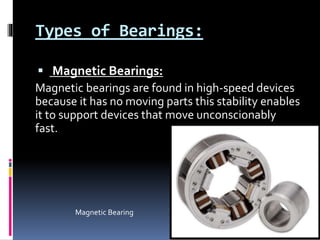 Types of Bearings:
 Magnetic Bearings:
Magnetic bearings are found in high-speed devices
because it has no moving parts this stability enables
it to support devices that move unconscionably
fast.
Magnetic Bearing
 