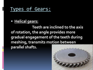 Types of Gears:
 Helical gears:
Teeth are inclined to the axis
of rotation, the angle provides more
gradual engagement of the teeth during
meshing, transmits motion between
parallel shafts.
 