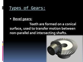 Types of Gears:
 Bevel gears:
Teeth are formed on a conical
surface, used to transfer motion between
non-parallel and intersecting shafts.
 