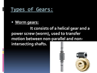 Types of Gears:
 Worm gears:
It consists of a helical gear and a
power screw (worm), used to transfer
motion between non-parallel and non-
intersecting shafts.
 