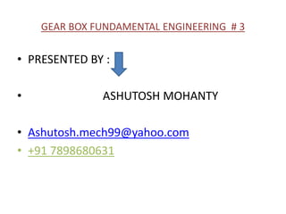 GEAR BOX FUNDAMENTAL ENGINEERING # 3
• PRESENTED BY :
• ASHUTOSH MOHANTY
• Ashutosh.mech99@yahoo.com
• +91 7898680631
 