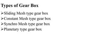 Types of Gear Box
Sliding Mesh type gear box
Constant Mesh type gear box
Synchro Mesh type gear box
Planetary type gear box
 