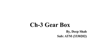 Ch-3 Gear Box
By, Deep Shah
Sub: ATM (3330202)
 