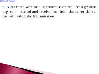 5. A car fitted with manual transmission requires a greater
degree of control and involvement from the driver than a
car with automatic transmissions.
Er. Peeyush ChauhanEr. Peeyush Chauhan
 