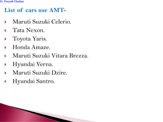List of cars use AMT-
 Maruti Suzuki Celerio.
 Tata Nexon.
 Toyota Yaris.
 Honda Amaze.
 Maruti Suzuki Vitara Brezza.
 Hyundai Verna.
 Maruti Suzuki Dzire.
 Hyundai Santro.
Er. Peeyush ChauhanEr. Peeyush Chauhan
 