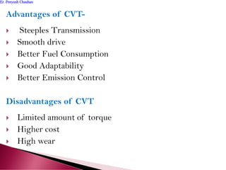 Advantages of CVT-
 Steeples Transmission
 Smooth drive
 Better Fuel Consumption
 Good Adaptability
 Better Emission Control
Disadvantages of CVT
 Limited amount of torque
 Higher cost
 High wear
Er. Peeyush ChauhanEr. Peeyush Chauhan
 