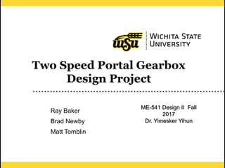1
Two Speed Portal Gearbox
Design Project
Ray Baker
Brad Newby
Matt Tomblin
ME-541 Design II Fall
2017
Dr. Yimesker Yihun
 