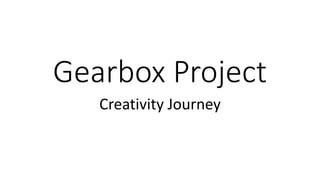Gearbox Project
Creativity Journey
 