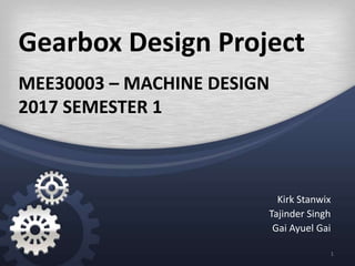 Gearbox Design Project
Kirk Stanwix
Tajinder Singh
Gai Ayuel Gai
MEE30003 – MACHINE DESIGN
2017 SEMESTER 1
1
 