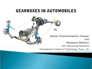 GEARBOXES IN AUTOMOBILES

By
Sanket Chandrashekhar Totewar
AND
Shashank Maikhuri
B.E. Mechanical Sandwich
Vishwakarma Institute of Technology, Pune – 37.

 