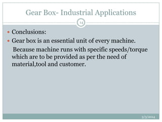 Gear Box- Industrial Applications
14

 Conclusions:
 Gear box is an essential unit of every machine.

Because machine runs with specific speeds/torque
which are to be provided as per the need of
material,tool and customer.

3/3/2014

 