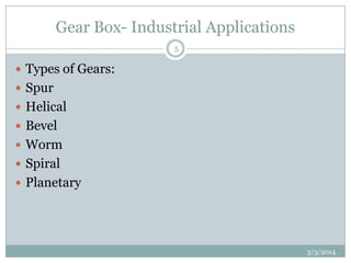 Gear Box- Industrial Applications
5

 Types of Gears:
 Spur
 Helical
 Bevel
 Worm
 Spiral
 Planetary

3/3/2014

 
