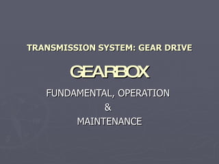 TRANSMISSION SYSTEM: GEAR DRIVE GEARBOX FUNDAMENTAL, OPERATION  &  MAINTENANCE 