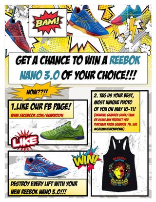Get a chance to win a reebok
nano 3.0 OF YOUR CHOICE!!!
2. TAG US YOUR BEST,
MOST UNIQUE PHOTO
OF YOU ON MAY 10-11!
(WEARING GEARBOX SHIRT/TANK
OR USING ANY PRODUCT YOU
PURCHASE FROM GEARBOX PH. Use
#GBXMNLTHROWDOWN)

1.LIKE OUR FB PAGE!
www.facebook.cOm/gearboxph

‘
HOW??!!
DESTROY EVERY LIFT WITH YOUR
NEW REEBOK NANO 3.0!!!
 