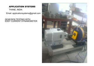 Gear Box / Gear Transmission Test
Set up.
Dynamometer, Controls & Test Bed
APPLICATION SYSTEMS
Gawkar Industrial Estate, Panch Pakhadi Service Road,
Thane: 400 602. (Maharashtra) India.
Ph No: +91 22 32420541 / 25383001
Email: applicationsystems@gmail.com
applicationsystems@yahoo.co.in
Website: www.applicationsystem.net
 