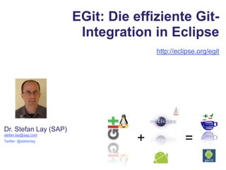 EGit: Die effiziente Git-Integration in Eclipse http://eclipse.org/egit Dr. Stefan Lay (SAP) stefan.lay@sap.com Twitter: @stefanlay + = 