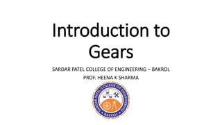 Introduction to
Gears
SARDAR PATEL COLLEGE OF ENGINEERING – BAKROL
PROF. HEENA K SHARMA
 