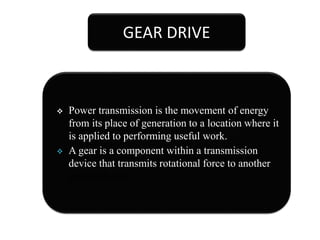 GEAR DRIVE
 Power transmission is the movement of energy
from its place of generation to a location where it
is applied to performing useful work.
 A gear is a component within a transmission
device that transmits rotational force to another
gear or device .
 